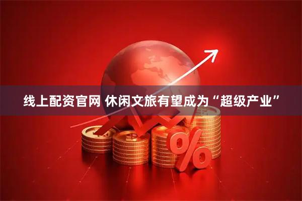 线上配资官网 休闲文旅有望成为“超级产业”