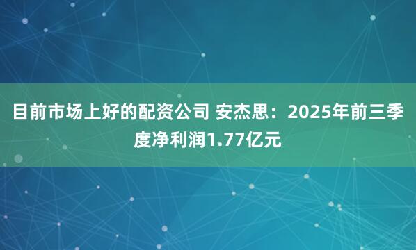 目前市场上好的配资公司 安杰思：2025年前三季度净利润1.77亿元