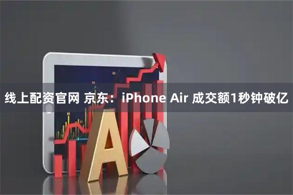 线上配资官网 京东：iPhone Air 成交额1秒钟破亿