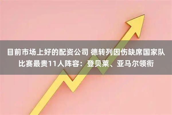 目前市场上好的配资公司 德转列因伤缺席国家队比赛最贵11人阵容：登贝莱、亚马尔领衔