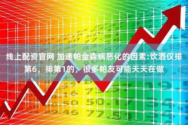 线上配资官网 加速帕金森病恶化的因素:饮酒仅排第6，排第1的，很多帕友可能天天在做