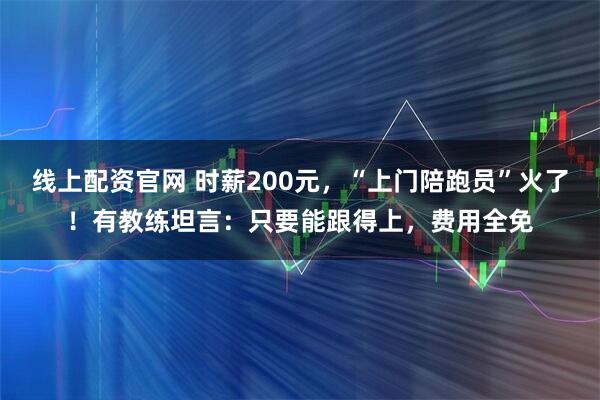 线上配资官网 时薪200元,“上门陪跑员”火了!有教练坦言:只要能跟得上,费用全免