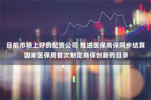 目前市场上好的配资公司 推进医保商保同步结算 国家医保局首次制定商保创新药目录