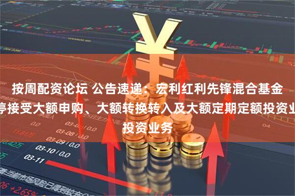 按周配资论坛 公告速递:宏利红利先锋混合基金暂停接受大额申购、大额转换转入及大额定期定额投资业务
