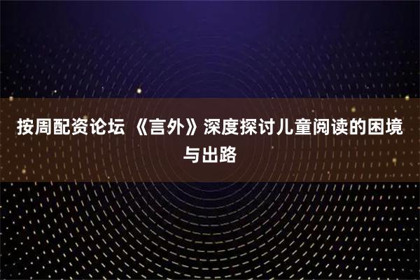 按周配资论坛 《言外》深度探讨儿童阅读的困境与出路