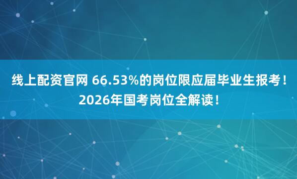线上配资官网 66.53%的岗位限应届毕业生报考！2026年国考岗位全解读！