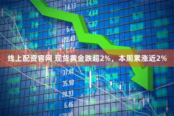 线上配资官网 现货黄金跌超2%，本周累涨近2%