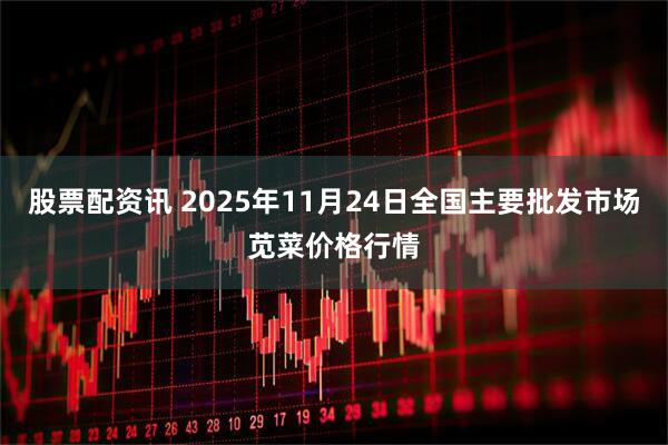 股票配资讯 2025年11月24日全国主要批发市场苋菜价格行情