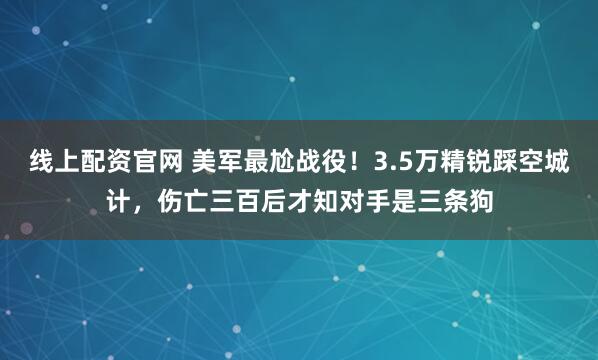 线上配资官网 美军最尬战役!3.5万精锐踩空城计,伤亡三百后才知对手是三条狗